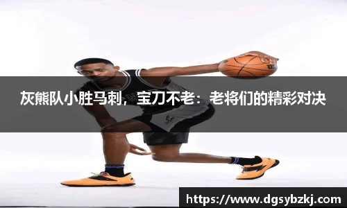 灰熊队小胜马刺，宝刀不老：老将们的精彩对决