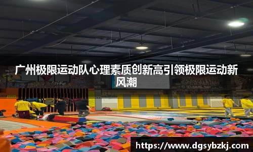 广州极限运动队心理素质创新高引领极限运动新风潮