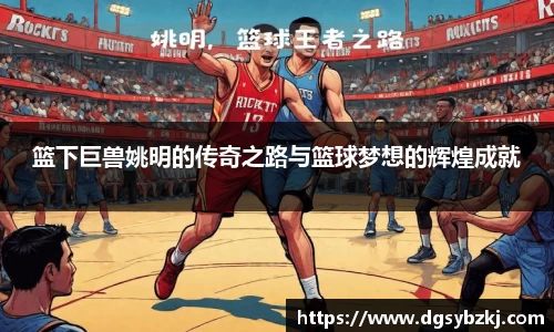 篮下巨兽姚明的传奇之路与篮球梦想的辉煌成就