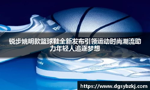 锐步姚明款篮球鞋全新发布引领运动时尚潮流助力年轻人追逐梦想