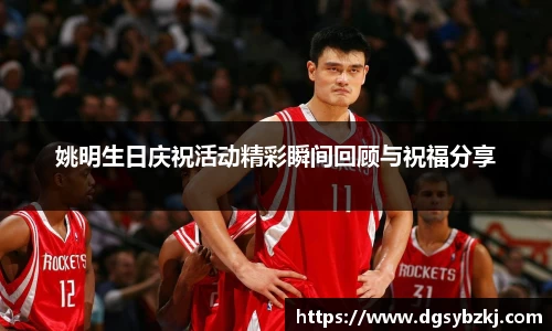 姚明生日庆祝活动精彩瞬间回顾与祝福分享
