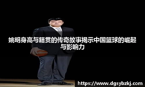 姚明身高与籍贯的传奇故事揭示中国篮球的崛起与影响力