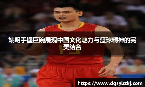 姚明手握巨碗展现中国文化魅力与篮球精神的完美结合