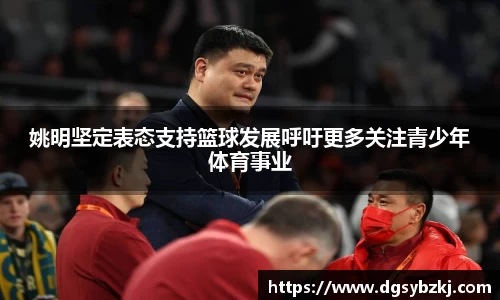姚明坚定表态支持篮球发展呼吁更多关注青少年体育事业