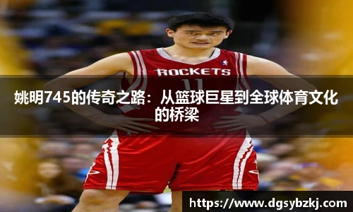 姚明745的传奇之路：从篮球巨星到全球体育文化的桥梁