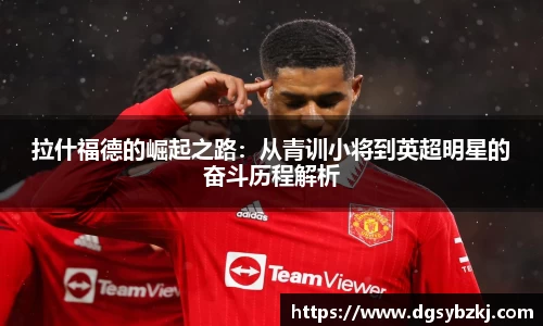 拉什福德的崛起之路：从青训小将到英超明星的奋斗历程解析