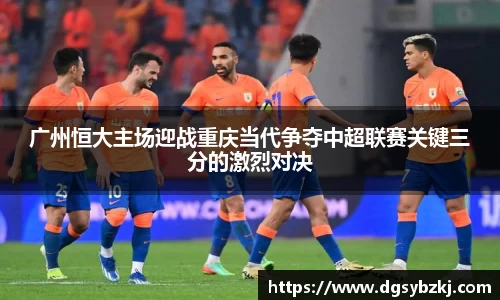 广州恒大主场迎战重庆当代争夺中超联赛关键三分的激烈对决