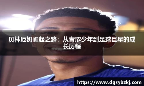 贝林厄姆崛起之路：从青涩少年到足球巨星的成长历程