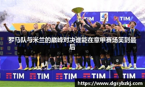 罗马队与米兰的巅峰对决谁能在意甲赛场笑到最后