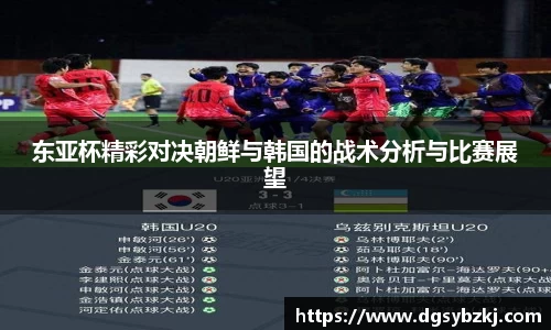 东亚杯精彩对决朝鲜与韩国的战术分析与比赛展望