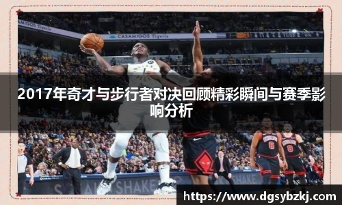 2017年奇才与步行者对决回顾精彩瞬间与赛季影响分析
