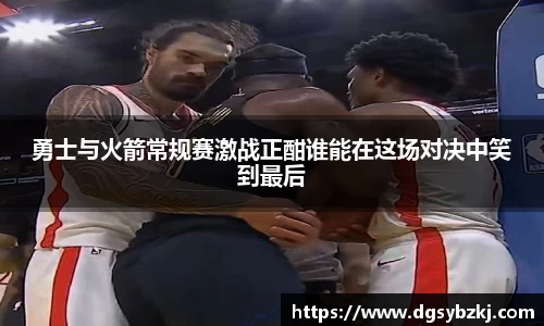 勇士与火箭常规赛激战正酣谁能在这场对决中笑到最后