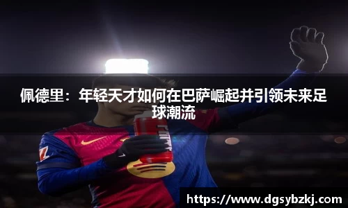 佩德里：年轻天才如何在巴萨崛起并引领未来足球潮流