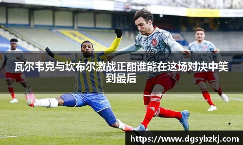 瓦尔韦克与坎布尔激战正酣谁能在这场对决中笑到最后