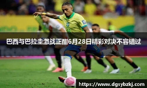 巴西与巴拉圭激战正酣6月28日精彩对决不容错过