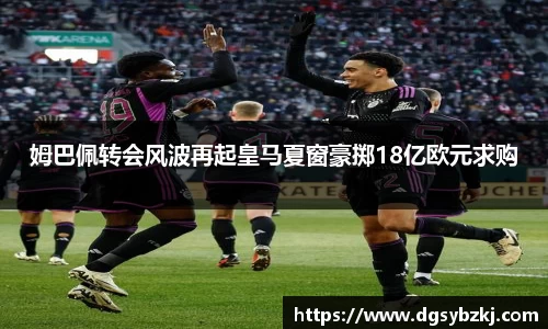 姆巴佩转会风波再起皇马夏窗豪掷18亿欧元求购