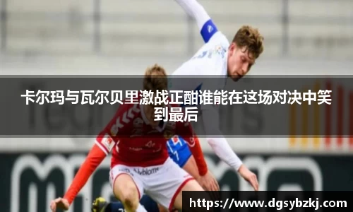 卡尔玛与瓦尔贝里激战正酣谁能在这场对决中笑到最后