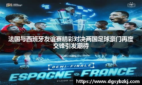 法国与西班牙友谊赛精彩对决两国足球豪门再度交锋引发期待