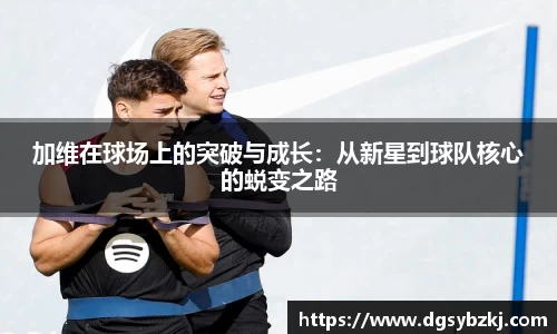 加维在球场上的突破与成长：从新星到球队核心的蜕变之路