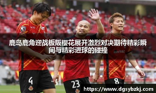 鹿岛鹿角迎战板阪樱花展开激烈对决期待精彩瞬间与精彩进球的碰撞