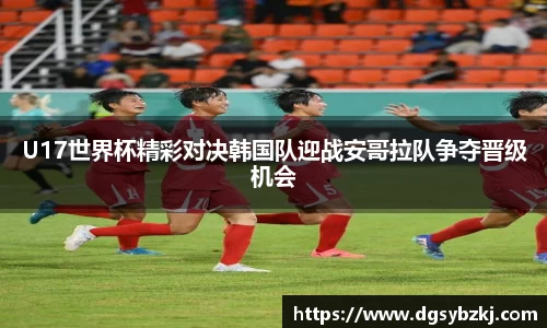 U17世界杯精彩对决韩国队迎战安哥拉队争夺晋级机会